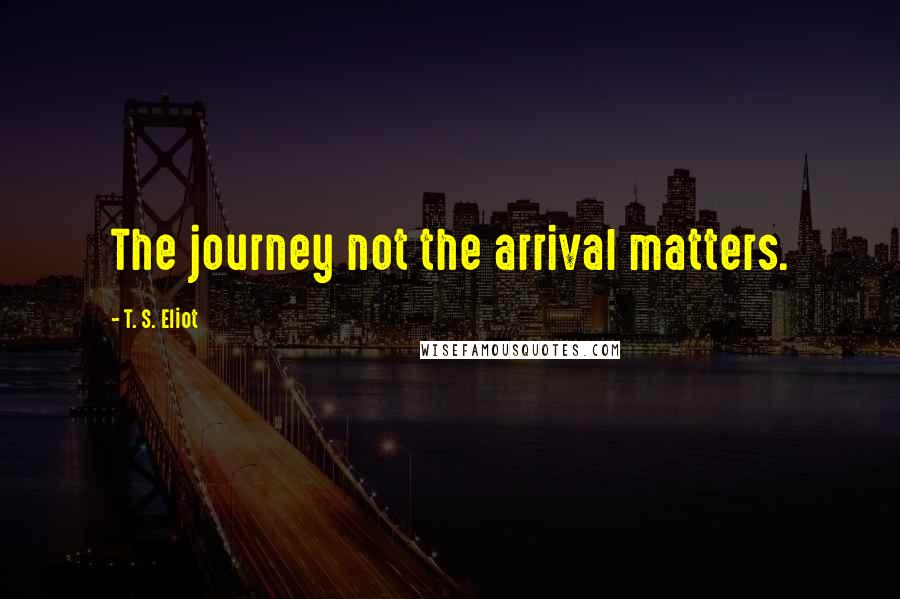 T. S. Eliot Quotes: The journey not the arrival matters.