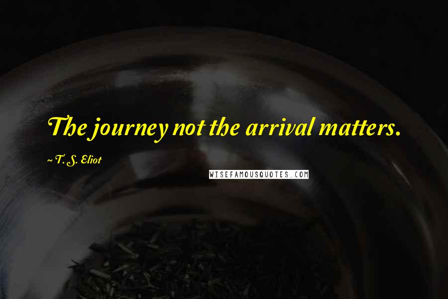 T. S. Eliot Quotes: The journey not the arrival matters.