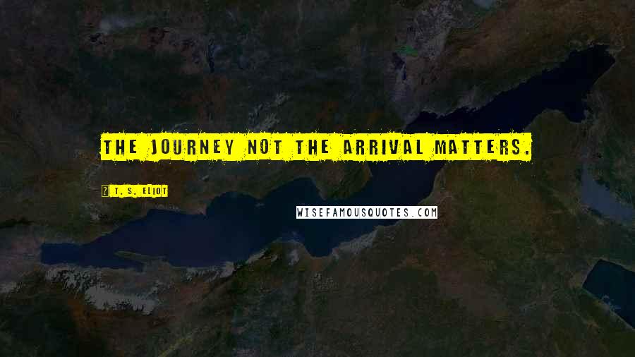 T. S. Eliot Quotes: The journey not the arrival matters.