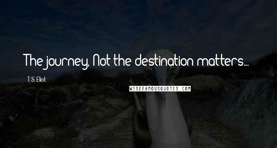 T. S. Eliot Quotes: The journey, Not the destination matters...