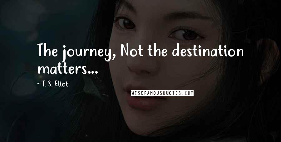 T. S. Eliot Quotes: The journey, Not the destination matters...