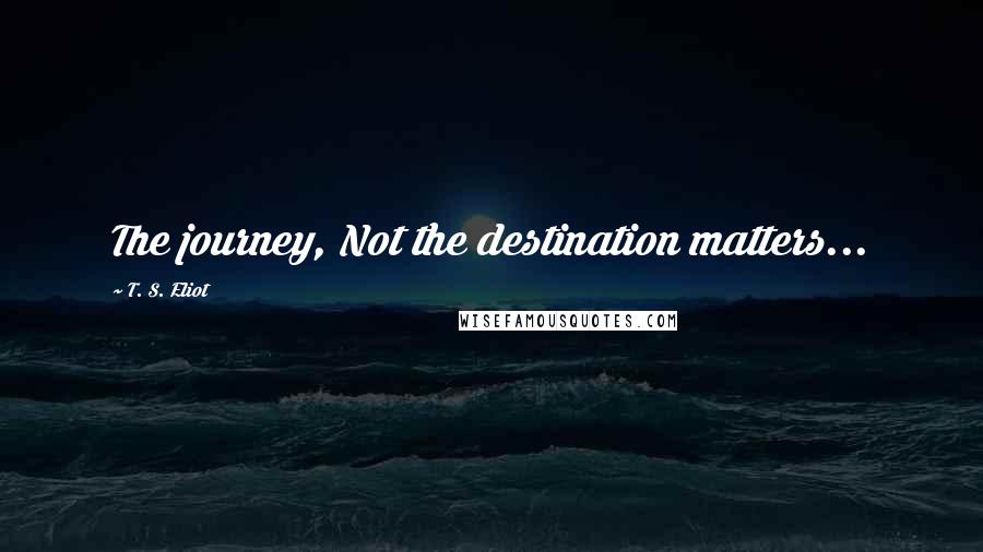 T. S. Eliot Quotes: The journey, Not the destination matters...