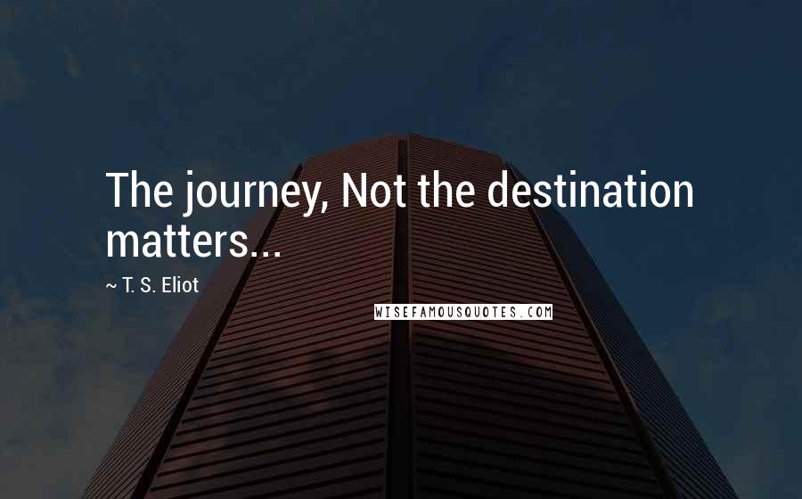 T. S. Eliot Quotes: The journey, Not the destination matters...