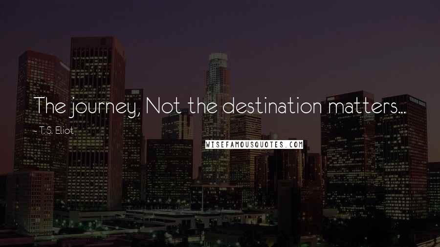 T. S. Eliot Quotes: The journey, Not the destination matters...