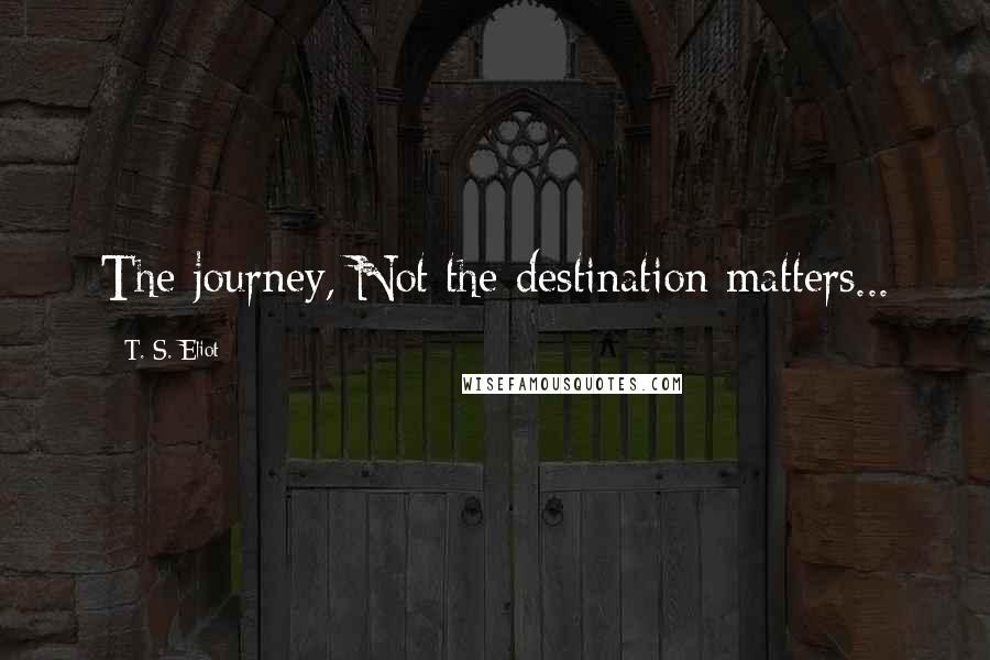 T. S. Eliot Quotes: The journey, Not the destination matters...