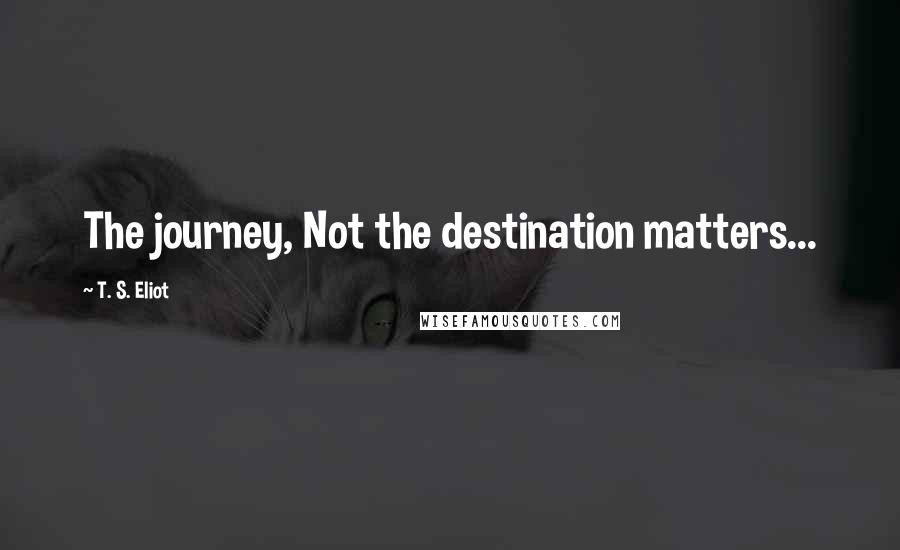 T. S. Eliot Quotes: The journey, Not the destination matters...