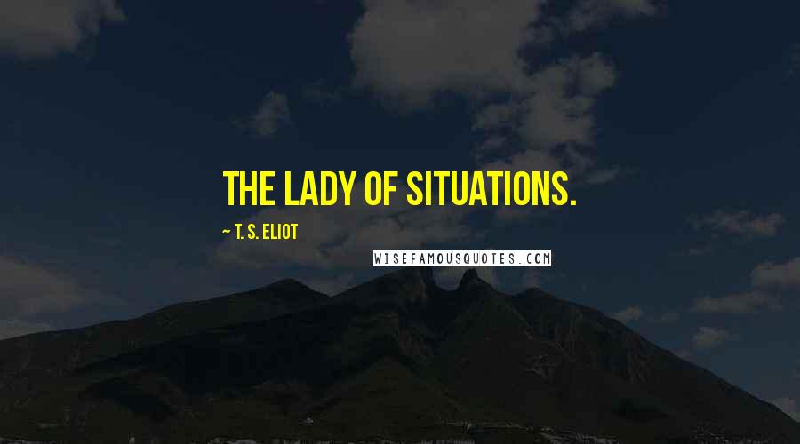 T. S. Eliot Quotes: The lady of situations.