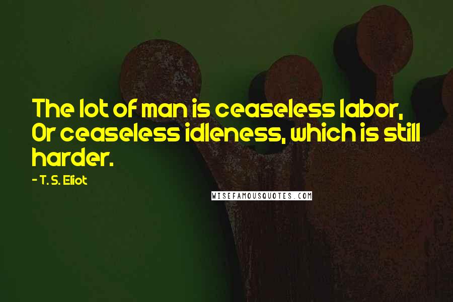 T. S. Eliot Quotes: The lot of man is ceaseless labor, Or ceaseless idleness, which is still harder.