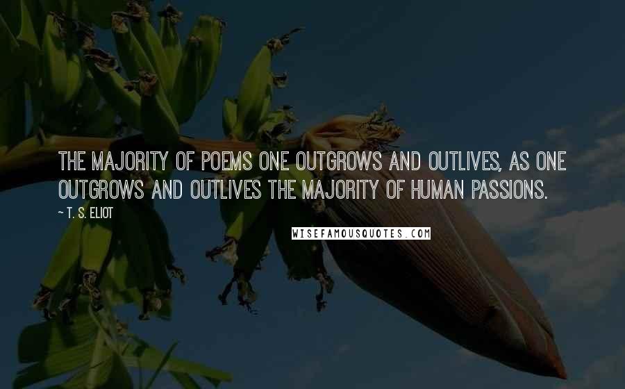 T. S. Eliot Quotes: The majority of poems one outgrows and outlives, as one outgrows and outlives the majority of human passions.