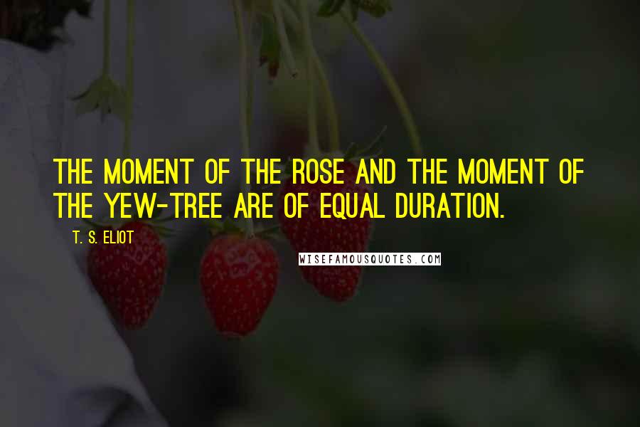 T. S. Eliot Quotes: The moment of the rose and the moment of the yew-tree are of equal duration.