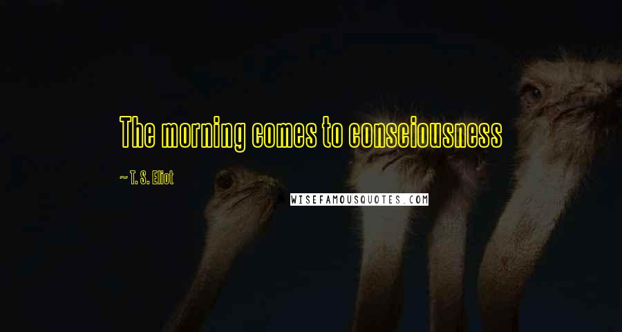 T. S. Eliot Quotes: The morning comes to consciousness