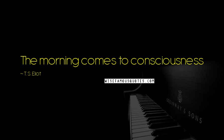 T. S. Eliot Quotes: The morning comes to consciousness