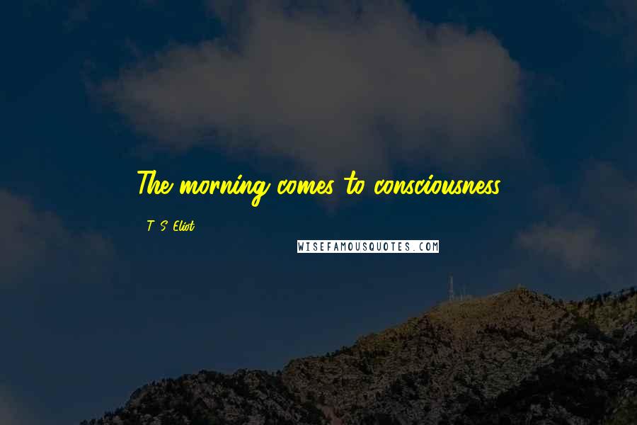 T. S. Eliot Quotes: The morning comes to consciousness