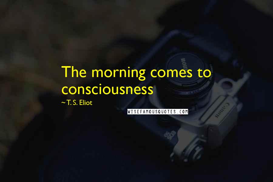 T. S. Eliot Quotes: The morning comes to consciousness