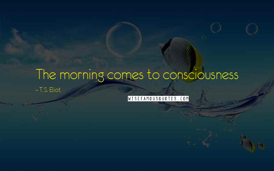 T. S. Eliot Quotes: The morning comes to consciousness