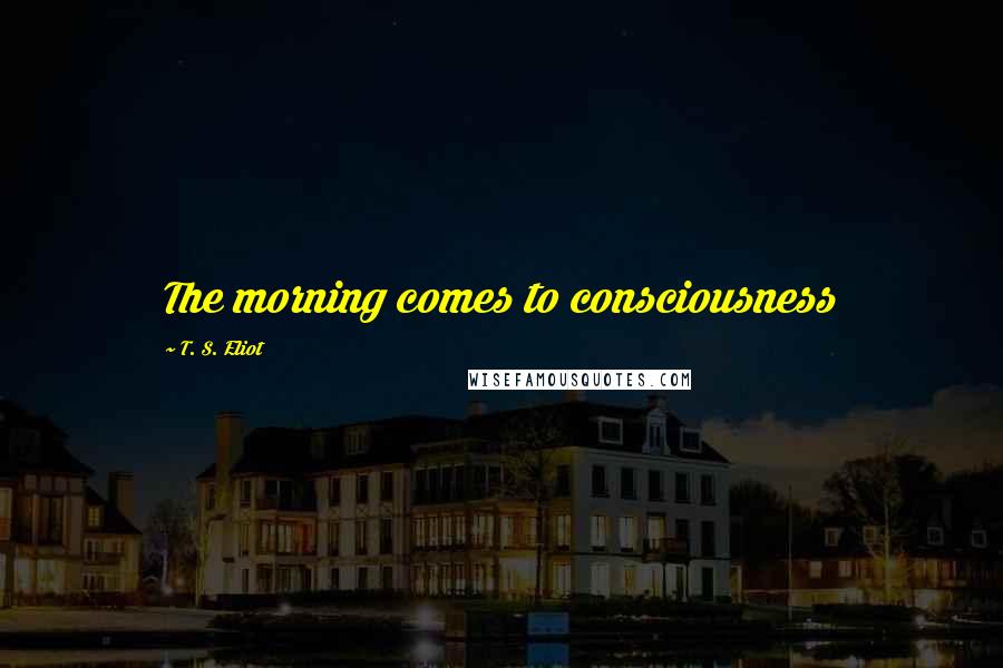 T. S. Eliot Quotes: The morning comes to consciousness