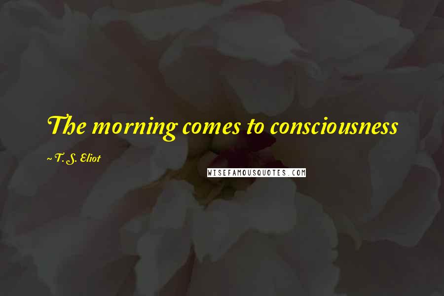 T. S. Eliot Quotes: The morning comes to consciousness