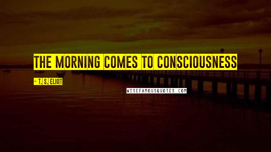 T. S. Eliot Quotes: The morning comes to consciousness