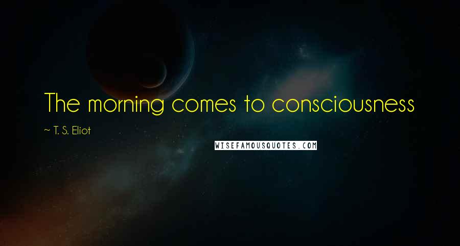 T. S. Eliot Quotes: The morning comes to consciousness