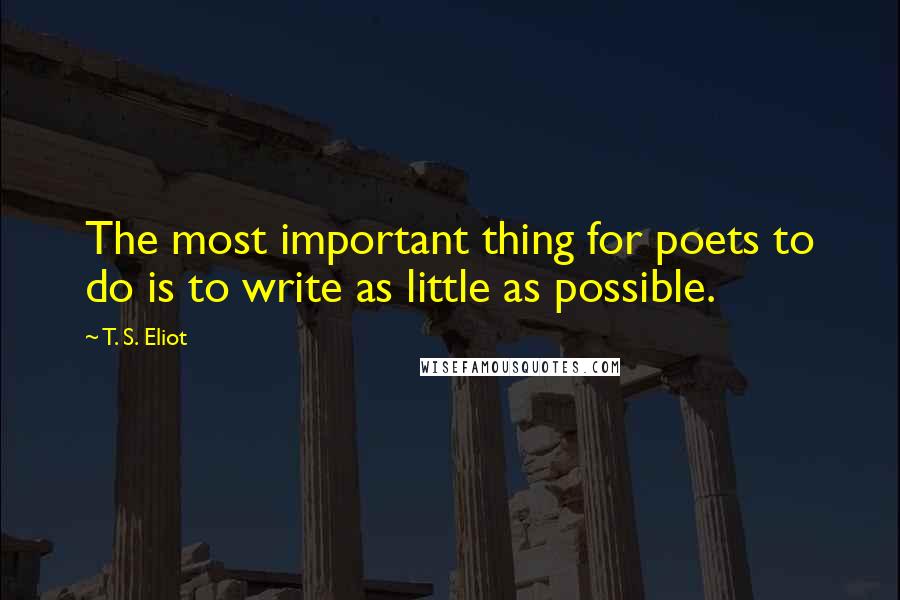 T. S. Eliot Quotes: The most important thing for poets to do is to write as little as possible.