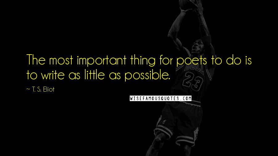 T. S. Eliot Quotes: The most important thing for poets to do is to write as little as possible.