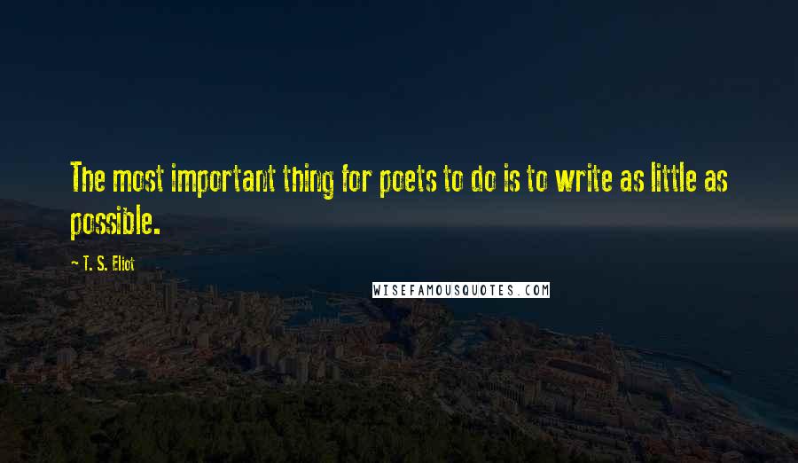 T. S. Eliot Quotes: The most important thing for poets to do is to write as little as possible.