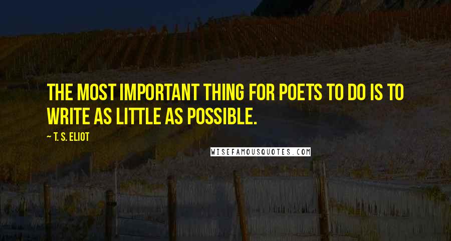 T. S. Eliot Quotes: The most important thing for poets to do is to write as little as possible.