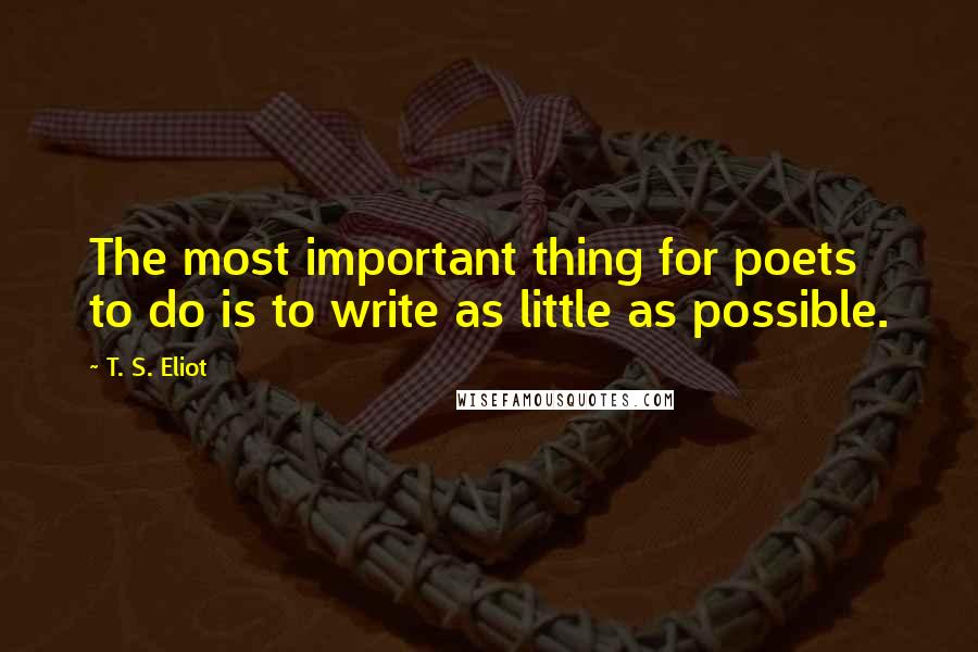 T. S. Eliot Quotes: The most important thing for poets to do is to write as little as possible.