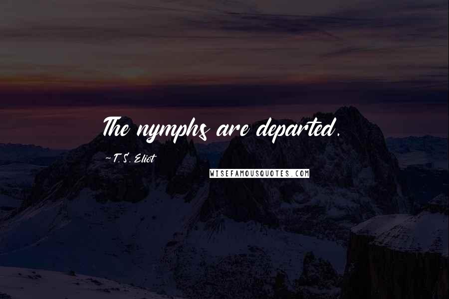 T. S. Eliot Quotes: The nymphs are departed.