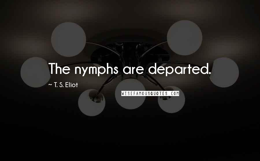 T. S. Eliot Quotes: The nymphs are departed.