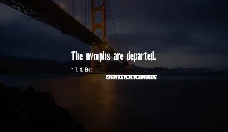 T. S. Eliot Quotes: The nymphs are departed.