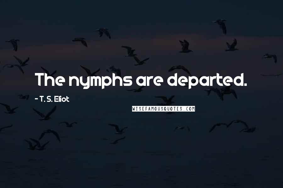T. S. Eliot Quotes: The nymphs are departed.