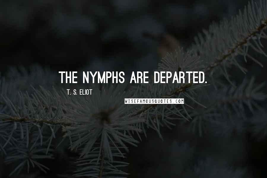 T. S. Eliot Quotes: The nymphs are departed.