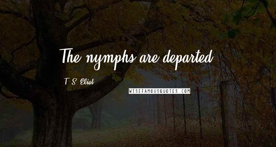 T. S. Eliot Quotes: The nymphs are departed.