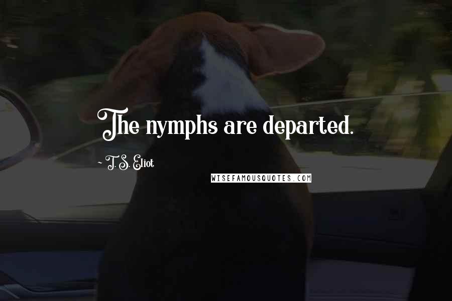 T. S. Eliot Quotes: The nymphs are departed.