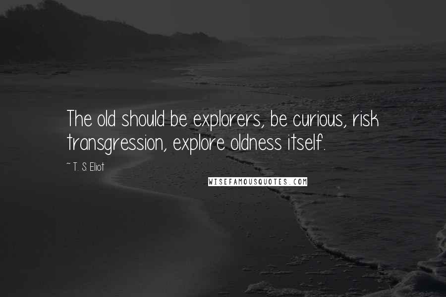 T. S. Eliot Quotes: The old should be explorers, be curious, risk transgression, explore oldness itself.