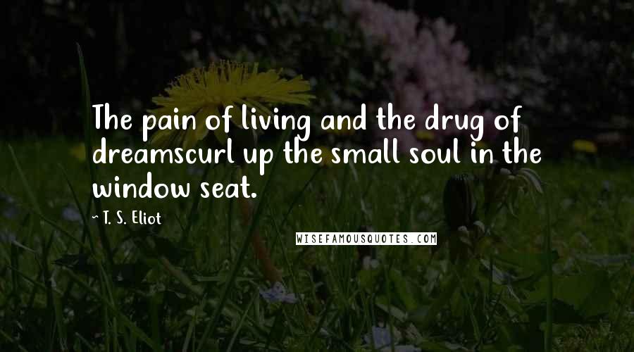 T. S. Eliot Quotes: The pain of living and the drug of dreamscurl up the small soul in the window seat.