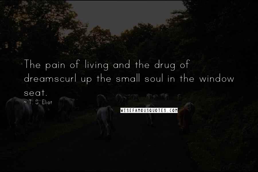 T. S. Eliot Quotes: The pain of living and the drug of dreamscurl up the small soul in the window seat.