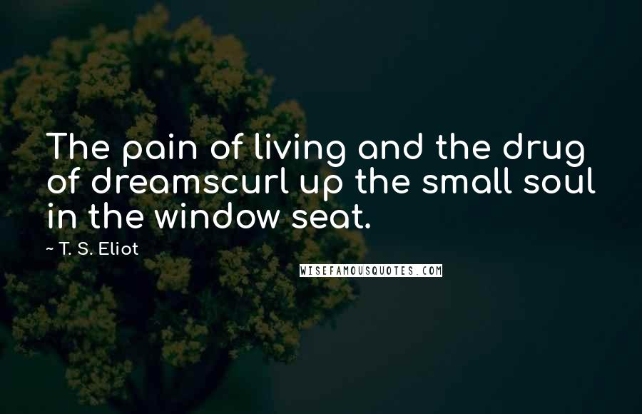T. S. Eliot Quotes: The pain of living and the drug of dreamscurl up the small soul in the window seat.