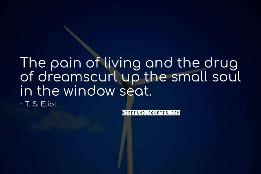 T. S. Eliot Quotes: The pain of living and the drug of dreamscurl up the small soul in the window seat.