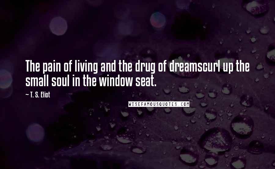 T. S. Eliot Quotes: The pain of living and the drug of dreamscurl up the small soul in the window seat.