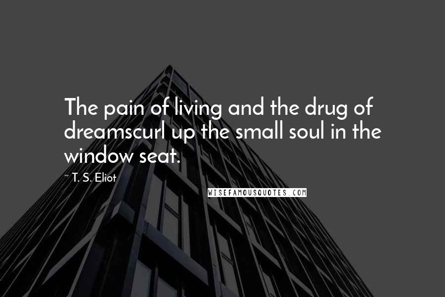 T. S. Eliot Quotes: The pain of living and the drug of dreamscurl up the small soul in the window seat.