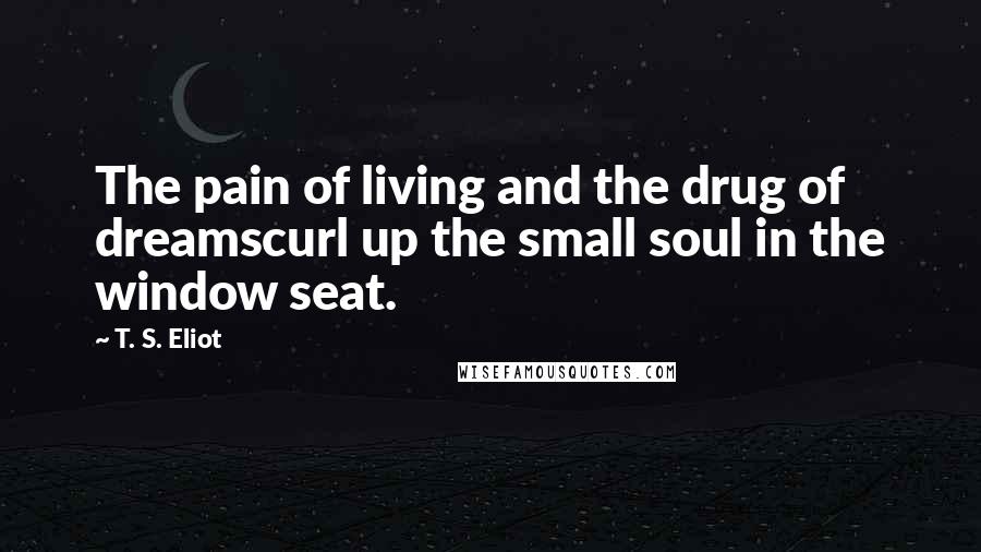 T. S. Eliot Quotes: The pain of living and the drug of dreamscurl up the small soul in the window seat.