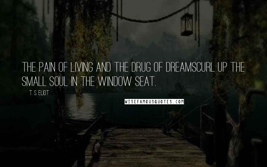 T. S. Eliot Quotes: The pain of living and the drug of dreamscurl up the small soul in the window seat.