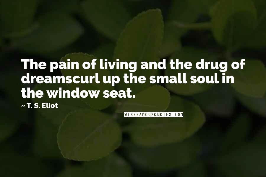 T. S. Eliot Quotes: The pain of living and the drug of dreamscurl up the small soul in the window seat.