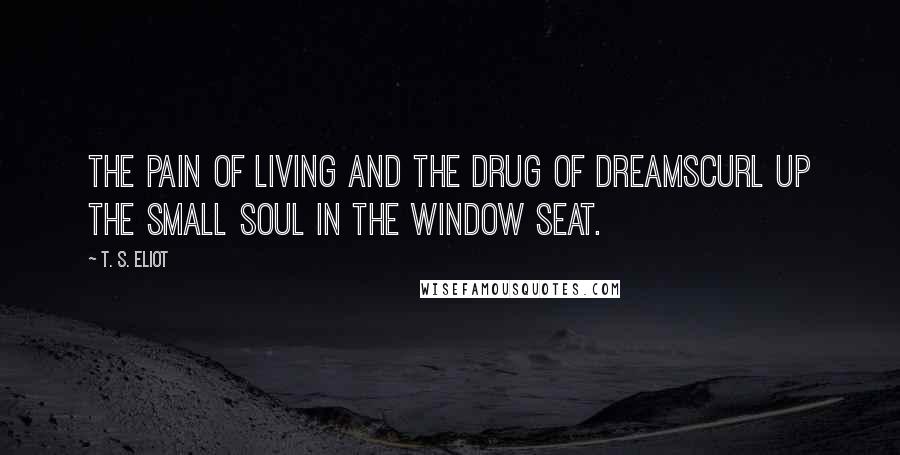 T. S. Eliot Quotes: The pain of living and the drug of dreamscurl up the small soul in the window seat.