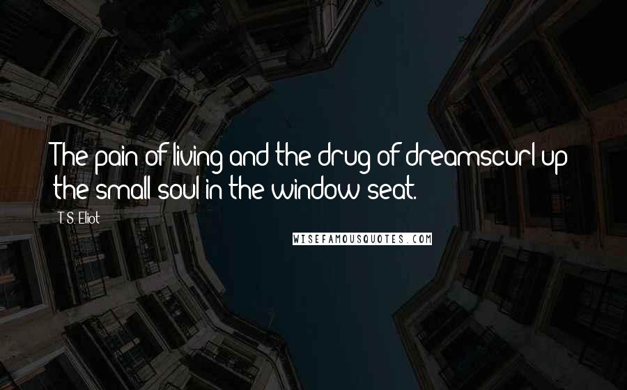 T. S. Eliot Quotes: The pain of living and the drug of dreamscurl up the small soul in the window seat.