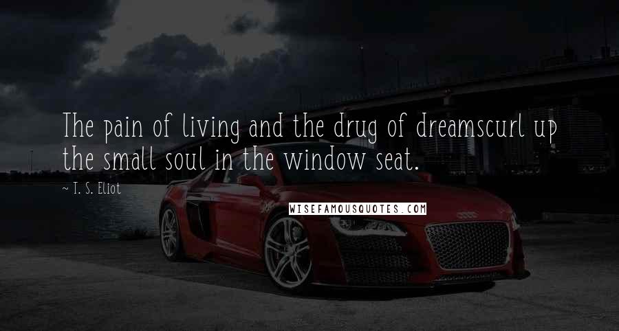 T. S. Eliot Quotes: The pain of living and the drug of dreamscurl up the small soul in the window seat.