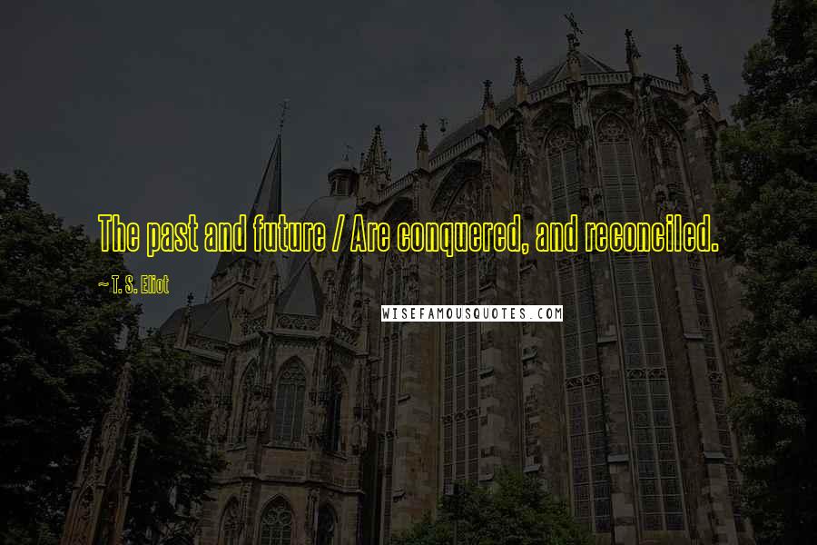 T. S. Eliot Quotes: The past and future / Are conquered, and reconciled.