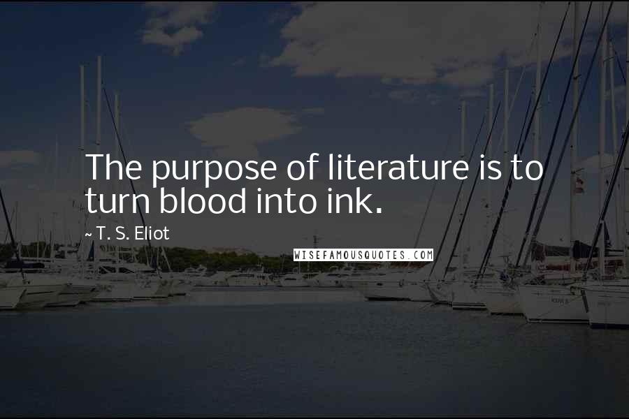 T. S. Eliot Quotes: The purpose of literature is to turn blood into ink.